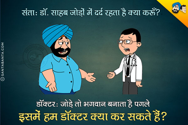 संता: डॉक्टर साहब जोड़ों में दर्द रहता है, क्या करूँ?<br/>
डॉक्टर: जोड़े तो भगवान बनाता है पगले, इसमें हम डॉक्टर क्या कर सकते हैं?