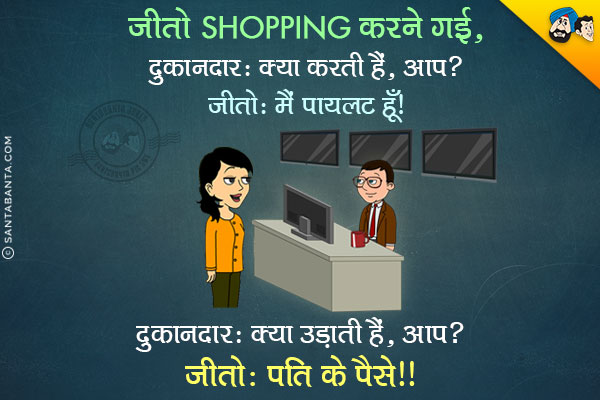 जीतो Shopping करने गयी।<br/>
दुकानदार: क्या करती हैं आप?<br/>
जीतो: मैं पायलट हूँ।<br/>
दुकानदार: क्या उड़ाती हैं आप?<br/>
जीतो: पति के पैसे।<br/>