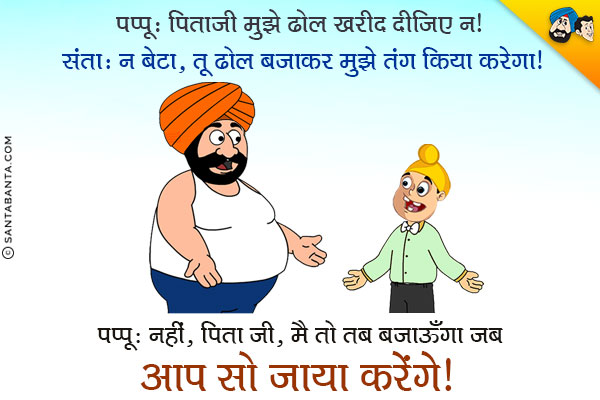 पप्पू: पिता जी मुझे ढोल खरीद दीजिए न।<br/>
संता: न बेटा, तू ढोल बजाकर मुझे तंग किया करेगा।<br/>
पप्पू: नहीं, पिता जी, मैं तब बजाऊँगा जब आप सो जाया करेंगे।