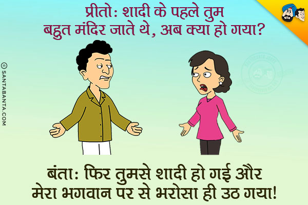 प्रीतो: शादी के पहले तुम बहुत मंदिर जाते थे, अब क्या हो गया?<br/>
बंता: फिर तुमसे शादी हो गई और मेरा भगवान पर से भरोसा ही उठ गया।