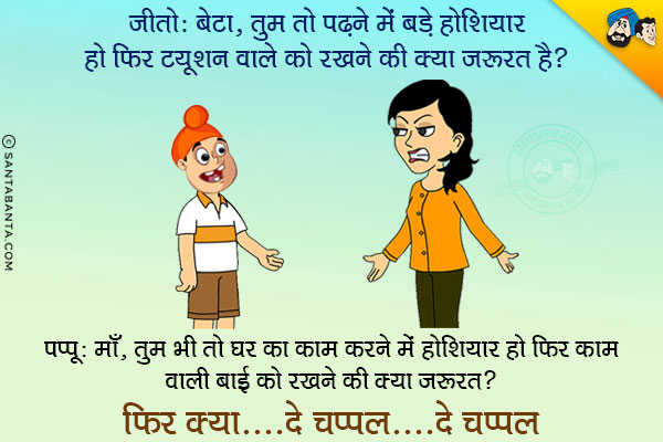 जीतो: बेटा, तुम तो पढ़ने में बड़े होशियार हो, फिर ट्यूशन वाले को रखने की क्या जरूरत है? <br/>
पप्पू: माँ, तुम भी तो घर का काम करने में होशियार हो, फिर काम वाली बाई को रखने की क्या जरूरत है?<br/>
फिर क्या... दे चप्पल... दे चप्पल