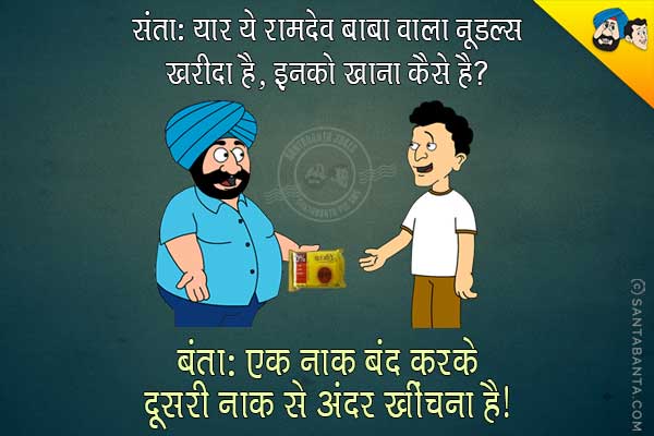 संता: यार ये रामदेव बाबा वाला नूडल्स खरीदा है, इनको खाना कैसे है?<br/>
बंता: एक नाक बंद करके दूसरी नाक से अंदर खींचना हैं?