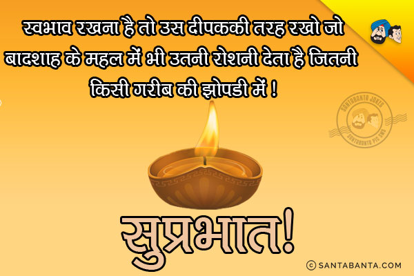 स्वभाव रखना है तो उस दीपक की तरह रखो जो बादशाह के महल में भी उतनी रोशनी देता है जितनी किसी गरीब की झोपड़ी में।<br/>
सुप्रभात!