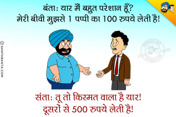 बंता: यार मैं बहुत परेशान हूँ, मेरी बीवी मुझसे 1 पप्पी का 100 रुपये लेती है।<br/>
संता: तू तो किस्मत वाला है यार! दूसरों से 500 रुपये लेती है।