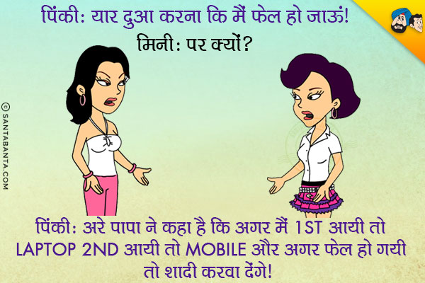 पिंकी: यार दुआ करना कि मैं फेल हो जाऊं।<br/>
मिनी: पर क्यों?<br/>
पिंकी: अरे पापा ने कहा है कि अगर मैं 1st आयी तो Laptop, 2nd आयी तो Mobile और अगर फेल हो गयी तो शादी करवा देंगे।