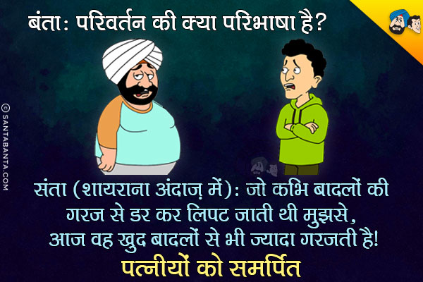 बंता: परिवर्तन की क्या परिभाषा है?<br/>
संता (शायराना अंदाज़ में): जो कभी बादलों की गरज से डर कर लिपट जाती थी मुझसे,<br/>
आज वह खुद बादलों से भी ज्यादा गरजती है।<br/>
~ पत्नियों को समर्पित