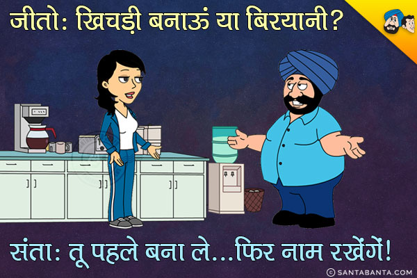 जीतो: खिचड़ी बनाऊँ या बिरयानी?<br/>
संता: तू पहले बना ले... फिर नाम रखेंगे।