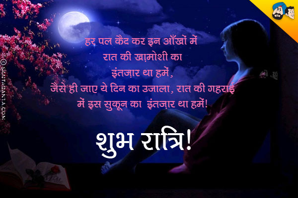 हर पल कैद कर इन आँखों में रात की ख़ामोशी का इंतज़ार था हमें;<br/>
जैसे ही जाये ये दिन का उजाला, रात की गहराई में इस सुकून का इंतज़ार था हमें।<br/>
शुभ रात्रि!