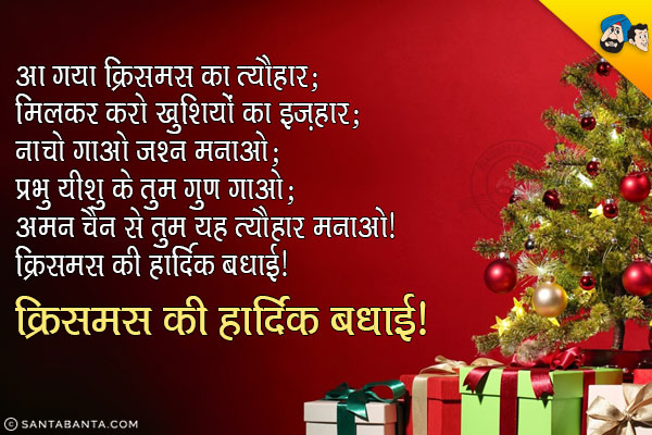 आ गया क्रिसमस का त्यौहार;<br/>
मिलकर करो खुशियों का इज़हार;<br/>
नाचो गाओ जश्न मनाओ;<br/>
प्रभु यीशु के तुम गुण गाओ;<br/>
अमन चैन से तुम यह त्यौहार मनाओ।<br/>
क्रिसमस की हार्दिक बधाई!