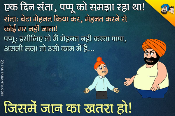 एक दिन संता पप्पू को समझा रहा था।<br/>
संता: बेटा मेहनत किया कर, मेहनत करने से कोई मर नहीं जाता।<br/>
पप्पू: इसीलिए तो मैं मेहनत नहीं करता पापा, असली मज़ा तो उसी काम में है जिसमे जान का खतरा हो।