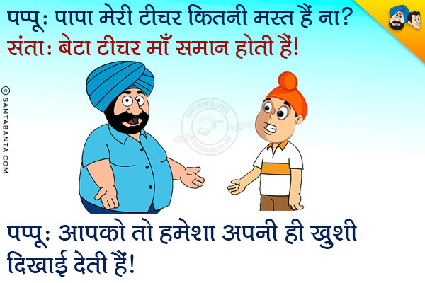 पप्पू: पापा मेरी टीचर कितनी मस्त है ना?<br/>
संता: बेटा टीचर माँ समान होती है।<br/>
पप्पू: आपको तो हमेशा अपनी ही ख़ुशी दिखाई देती है।