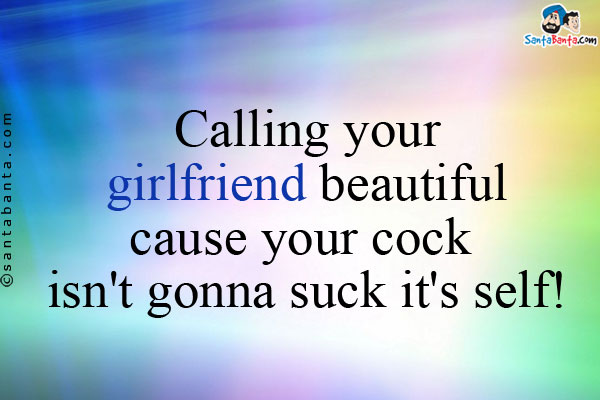 Calling your girlfriend beautiful cause your cock isn't gonna suck it's self!