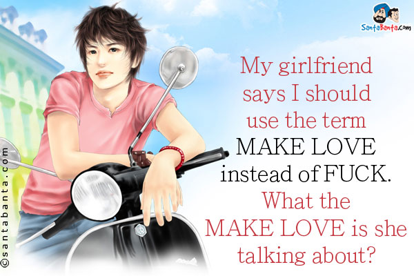My girlfriend says I should use the term MAKE LOVE instead of FUCK.<br />
What the MAKE LOVE is she talking about?