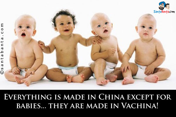 Everything is made in China except for babies... they are made in Vachina!