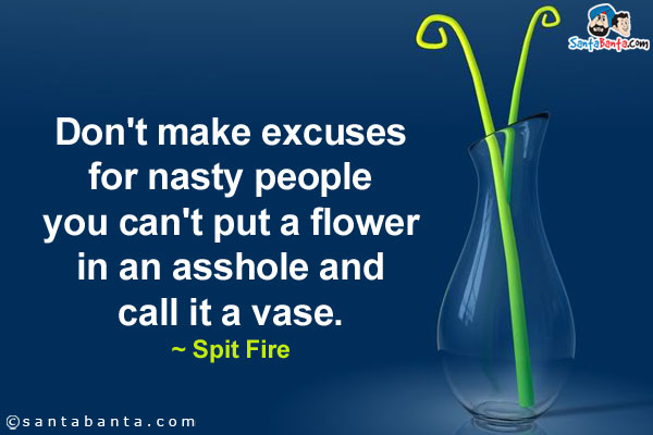 Don't make excuses for nasty people you can't put a flower in an asshole and call it a vase.