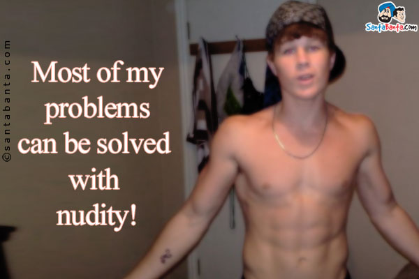 Most of my problems can be solved with nudity!