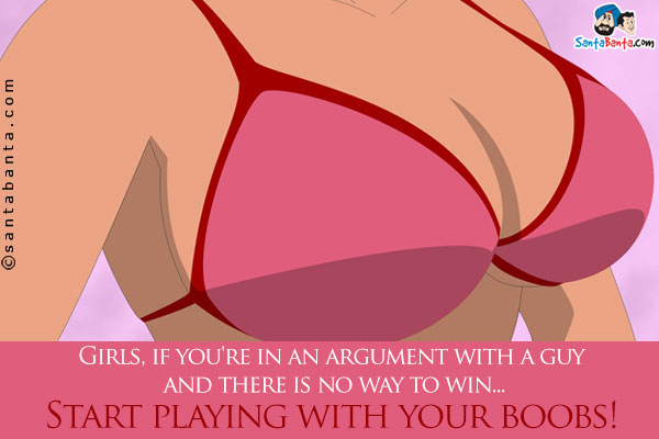 Girls, if you're in an argument with a guy and  there is no way to win...<br/>
Start playing with your boobs!