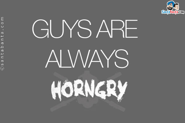 Guys are always HORNGRY!