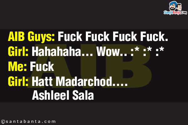 AIB Guys: Fuck Fuck Fuck Fuck.<br />
Girl: Hahahaha... Wow.. :* :* :*<br />

Me: Fuck<br />
Girl: Hatt Madarchod....Ashleel Sala