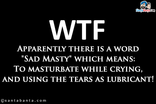 WTF:<br />
Apparently there is a word `Sad Masty` which means:<br />

To masturbate while crying, and using the tears as lubricant!