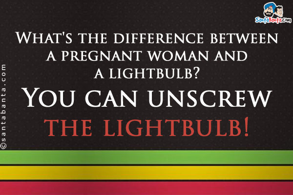 What's the difference between a pregnant woman and a lightbulb?<br />

You can unscrew the lightbulb!