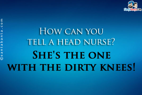 How can you tell a head nurse?<br />

She's the one with the dirty knees! 