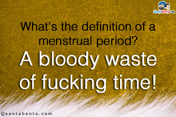 What's the definition of a menstrual period?<br/>

A bloody waste of fucking time!