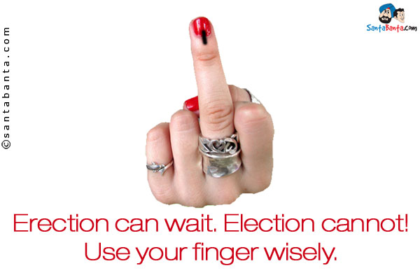 Erection can wait. Election cannot!<br />
Use your finger wisely.
