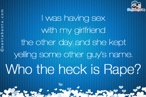 I was having sex with my girlfriend the other day and she kept yelling some other guy's name.<br/>
Who the heck is Rape?