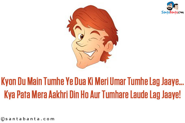 Kyon Du Main Tumhe Ye Dua Ki Meri Umar Tumhe Lag Jaaye...<br/>
Kya Pata Mera Aakhri Din Ho Aur Tumhare Laude Lag Jaaye!