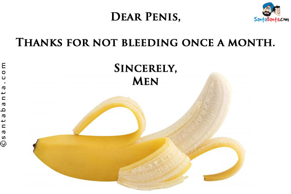 Dear Penis,<br/>

Thanks for not bleeding once a month.<br/>

Sincerely,<br/>
Men