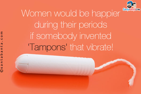 Women would be happier during their periods if somebody invented 'Tampons' that vibrate!