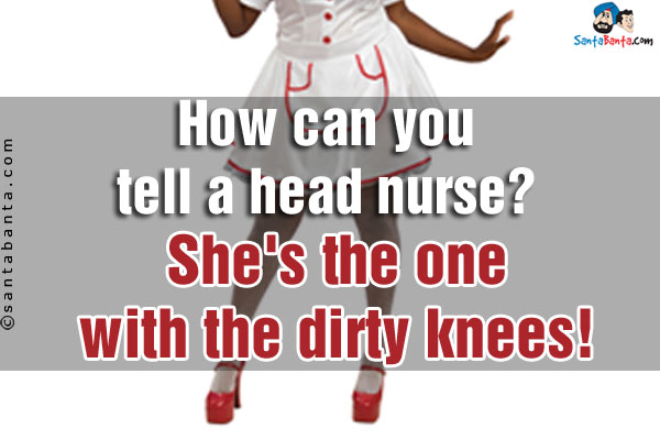 How can you tell a head nurse?<br/>
She's the one with the dirty knees!