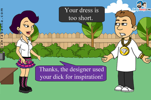 Boy: Your dress is too short.<br/>
Girl: Thanks, the designer used your dick for inspiration!