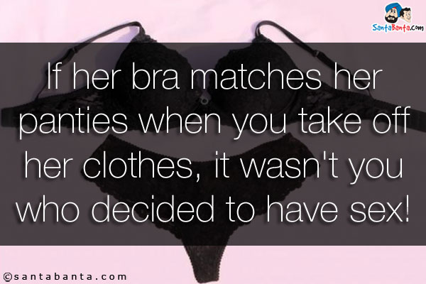 If her bra matches her panties when you take off her clothes, it wasn't you who decided to have sex!