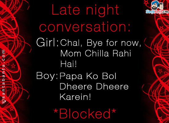 Late night conversation:<br/>
Girl: Chal, Bye for now, Mom Chilla Rahi Hai!<br/>
Boy: Papa Ko Bol Dheere Dheere Karein!<br/>
*Blocked*