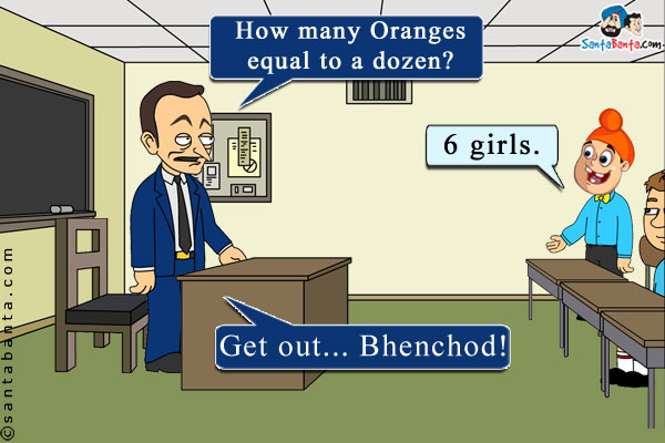 Teacher: How many Oranges equal to a dozen?<br />
Pappu: 6 girls.<br />
Teacher: Get out... Bhenchod!