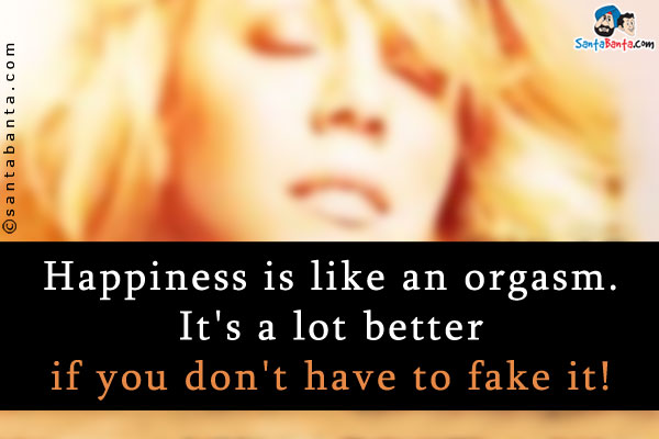 Happiness is like an orgasm.<br />
It's a lot better if you don't have to fake it!