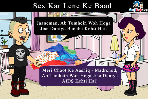 Sex Kar Lene Ke Baad<br/>
Boy: Jaaneman, Ab Tumhein Woh Hoga Jise Duniya Bachha Kehti Hai.<br/>
Girl: Meri Choot Ke Aashiq - Madrchod, Ab Tumhein Woh Hoga Jise Duniya AIDS Kehti Hai!