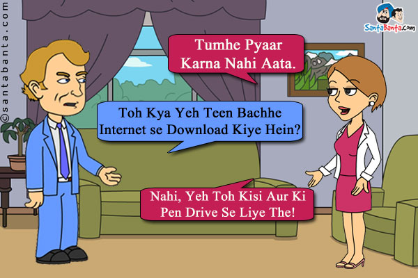 Wife to husband: Tumhe Pyaar Karna Nahi Aata.<br />
Husband: Toh Kya Yeh Teen Bachhe Internet se Download Kiye Hein?<br />

Wife: Nahi, Yeh Toh Kisi Aur Ki Pen Drive Se Liye The!