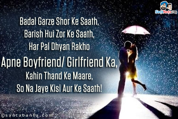 Badal Garze Shor Ke Saath,<br />
Barish Hui Zor Ke Saath,<br />
Har Pal Dhyan Rakho Apne Boyfriend/ Girlfriend Ka,<br />
Kahin Thand Ke Maare,<br />
So Na Jaye Kisi Aur Ke Saath!