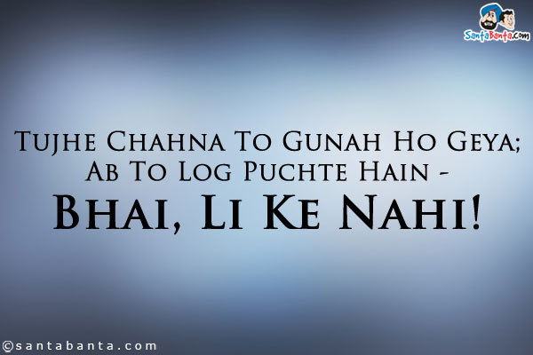 Tujhe Chahna To Gunah Ho Geya;<br />
Ab To Log Puchte Hain - Bhai, Li Ke Nahi!