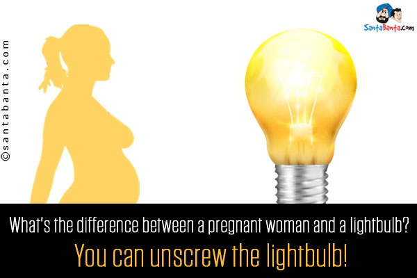 What's the difference between a pregnant woman and a lightbulb?<br/>

You can unscrew the lightbulb!