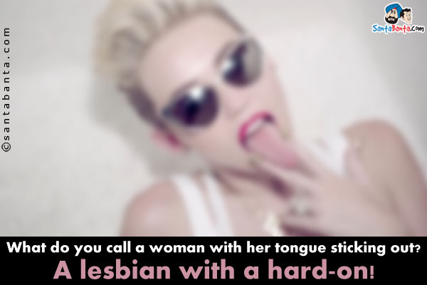 What do you call a woman with her tongue sticking out?<br/>
A lesbian with a hard-on!