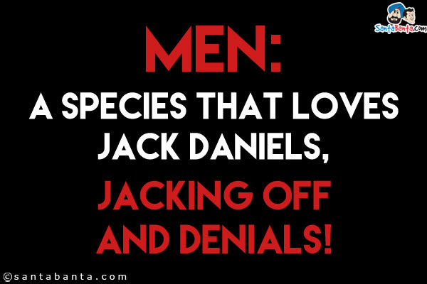 Men:<br/> 

A species that loves Jack Daniels,<br/> 

Jacking off and Denials!