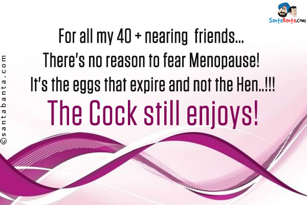 For all my 40 + nearing  friends... <br />

There's no reason to fear Menopause! <br />

It's the eggs that expire and not the Hen..!!!<br />

The Cock still enjoys!
