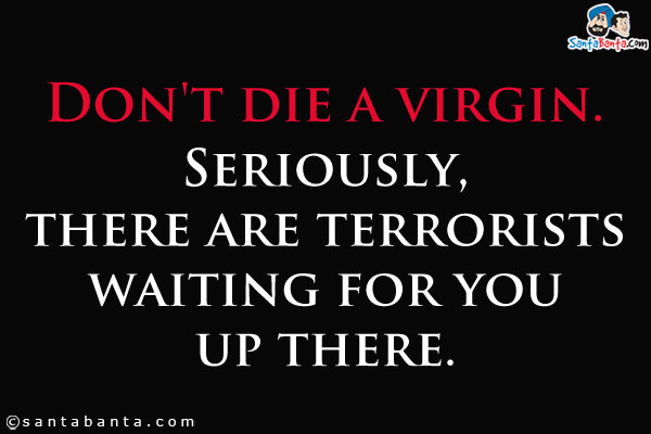 Don't die a virgin.<br />
Seriously, there are terrorists waiting for you up there.