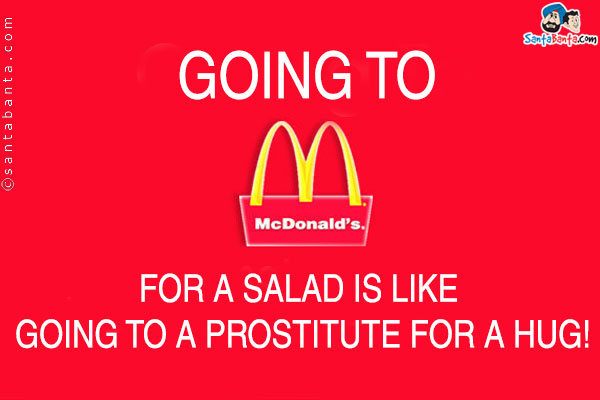 Going to McDonald's for a salad is like going to a prostitute for a hug!