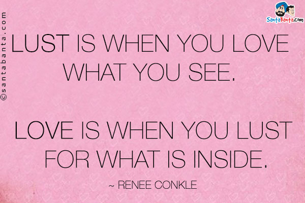 Lust is when you love what you see. Love is when you lust for what is inside.