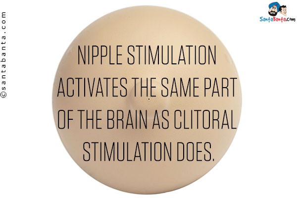 Nipple stimulation activates the same part of the brain as clitoral stimulation does.